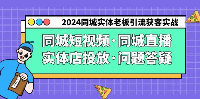 2024同城实体老板引流获客实操同城短视频·同城直播·实体店投放·问题答疑-易创网