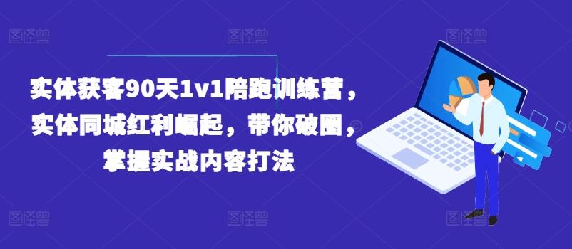实体获客90天1v1陪跑训练营，实体同城红利崛起，带你破圈，掌握实战内容打法-易创网