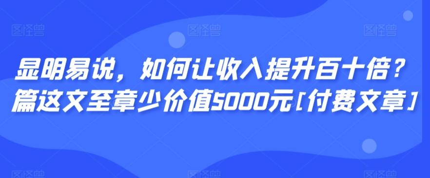 显明易说，如何让收入提升百十倍？‮篇这‬文‮至章‬少价值5000元[付费文章]网赚项目-副业赚线-互联网创业-资源整合易创网