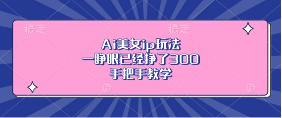 Ai美女ip玩法，一睁眼已经挣了3张，手把手教学【揭秘】-云创网