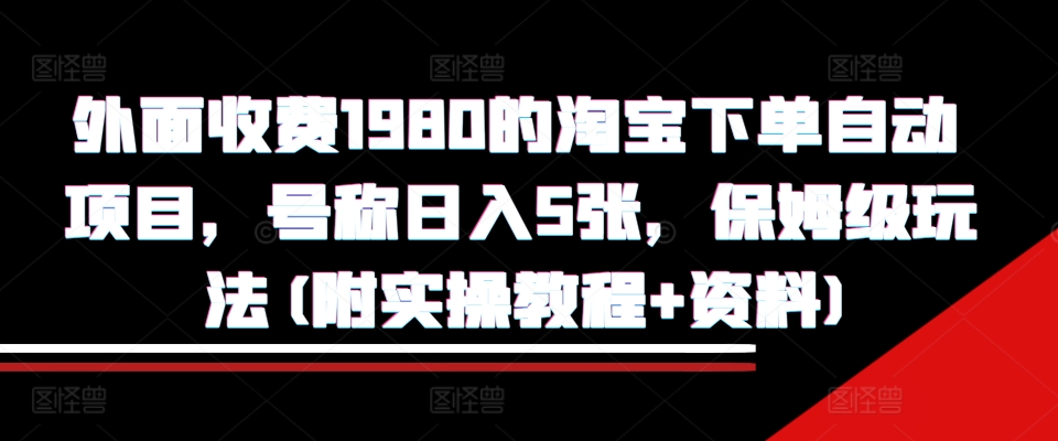 外面收费1980的淘宝下单自动项目，号称日入5张，保姆级玩法(附实操教程+资料)【揭秘】-易创网