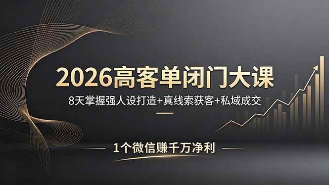 （18200期）2026高客单闭门大课，8 天掌握强人设打造 + 真线索获客 + 私域成交，1 个微信赚千万净利-易创网