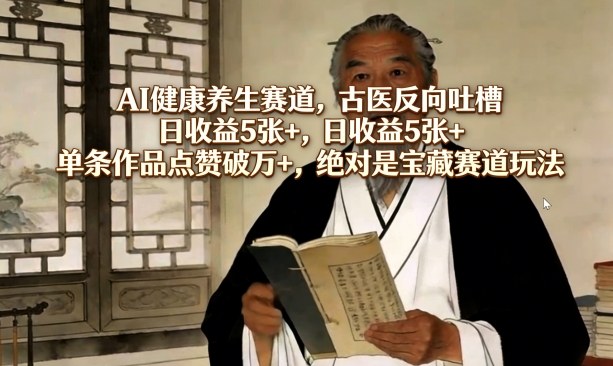 AI健康养生赛道，古医反向吐槽，日收益5张+，单条作品点赞破万+，绝对是宝藏赛道玩法-易创网