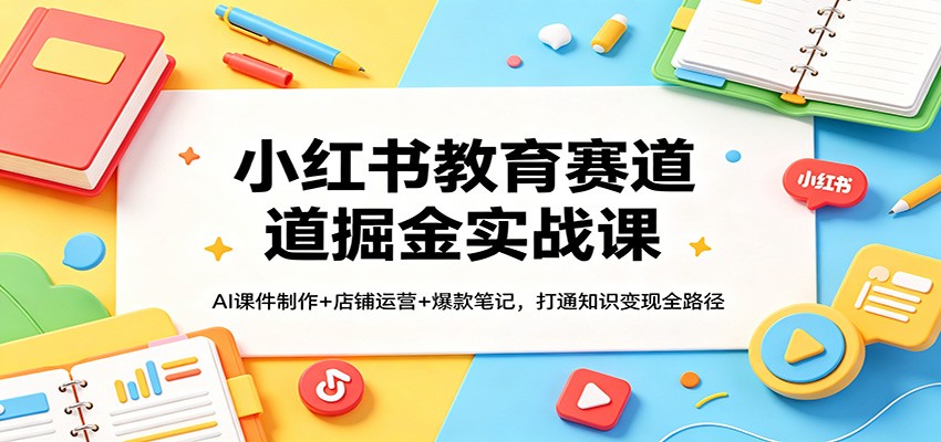 小红书教育赛道掘金实战课：AI课件制作+店铺运营+爆款笔记，打通知识变现全路径-易创网