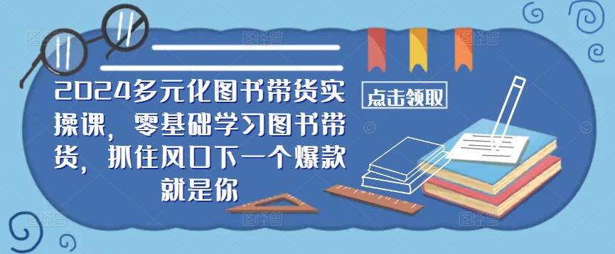 ​​2024多元化图书带货实操课，零基础学习图书带货，抓住风口下一个爆款就是你网赚项目-副业赚线-互联网创业-资源整合易创网