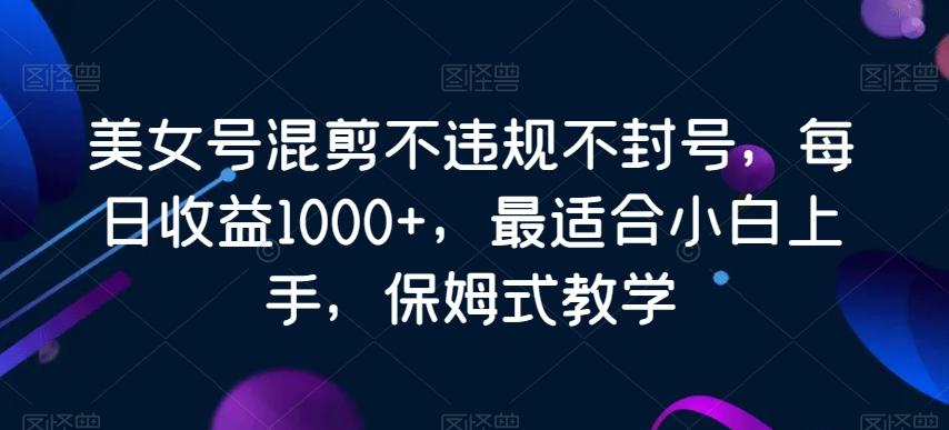 美女号混剪不违规不封号，每日收益1000+，最适合小白上手，保姆式教学-易创网