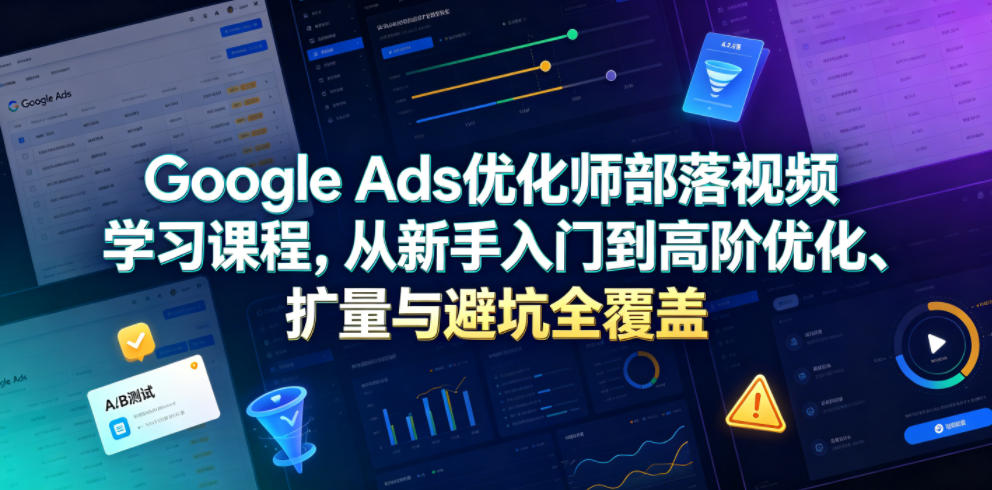 Google Ads优化师部落视频学习课程，从新手入门到高阶优化、扩量与避坑全覆盖（更新2026）-易创网