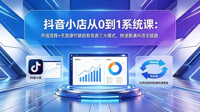 （18555期）抖音小店从0到1系统课：开店流程+无货源代销自有货源三大模式，快速跑通抖店全链路-易创网