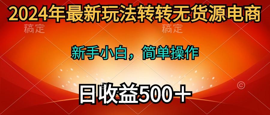 (10003期)2024年最新玩法转转无货源电商，新手小白 简单操作，长期稳定 日收入500＋-易创网