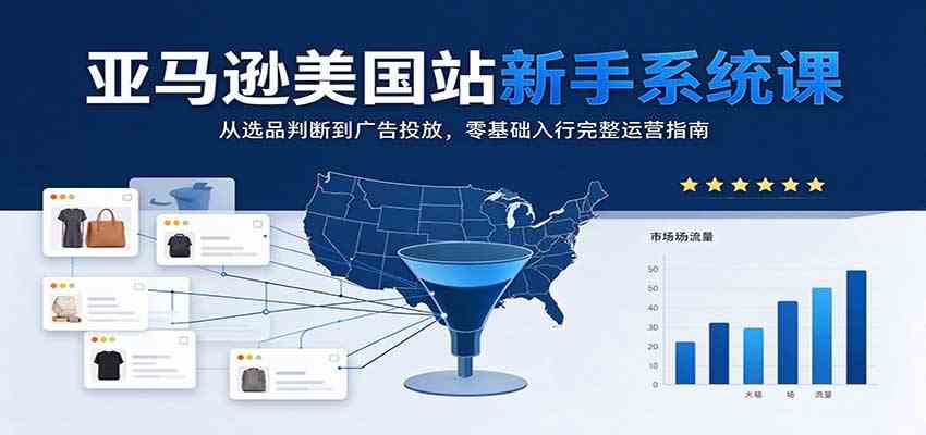 亚马逊美国站新手系统课：从选品判断到广告投放，零基础入行完整运营指南-易创网