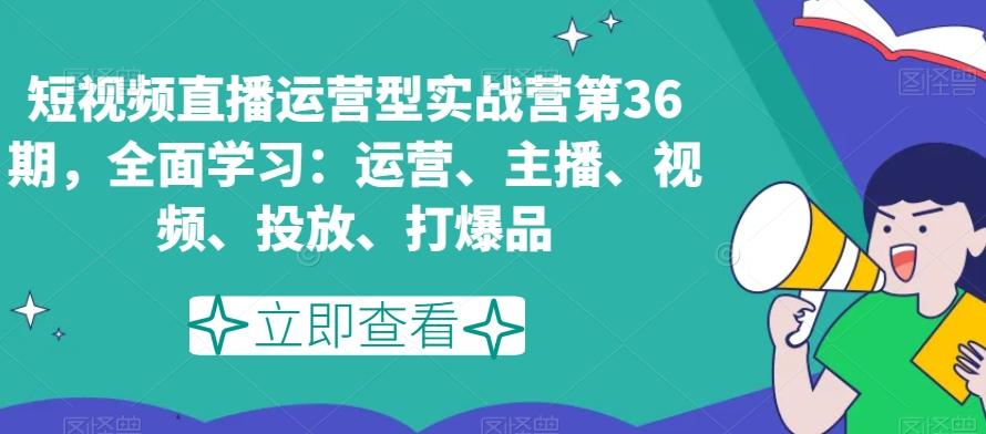 短视频直播运营型实战营第36期，全面学习：运营、主播、视频、投放、打爆品-易创网