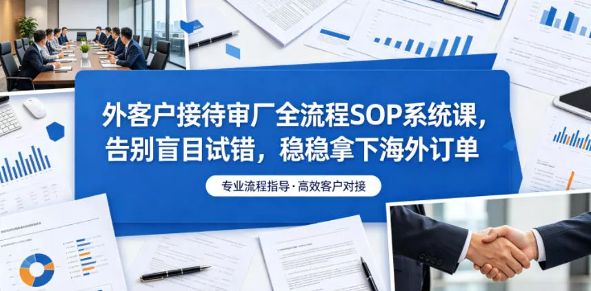 外客户接待审厂全流程SOP系统课，告别盲目试错，稳稳拿下海外订单-易创网