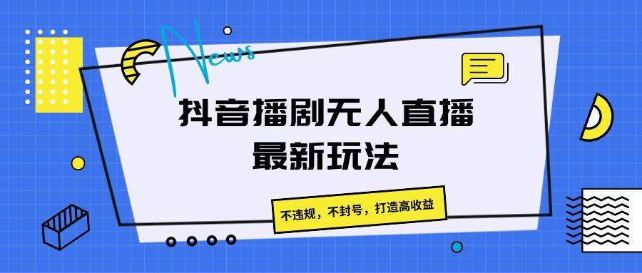 抖音播剧无人直播最新玩法，不违规，不封号，打造高收益-易创网