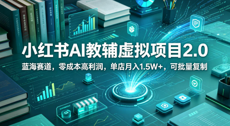 小红书AI教辅虚拟项目2.0，蓝海赛道，零成本高利润，单店月入1.5W+，可批量复制-易创网