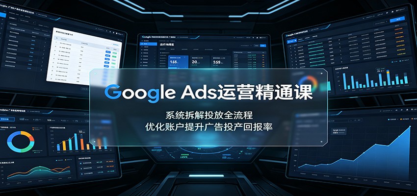 Google Ads运营精通课：系统拆解投放全流程，优化账户提升广告投产回报率-易创网