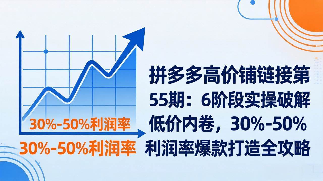 （17698期）拼多多高价铺链接第55期：6阶段实操破解低价内卷，30%-50%利润率爆款打造全攻略-易创网