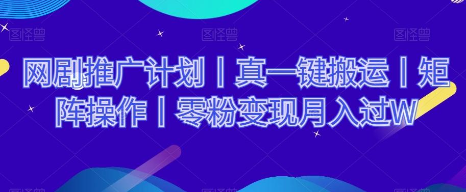 网剧推广计划丨真一键搬运丨矩阵操作丨零粉变现月入过W-易创网