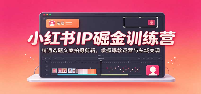 小红书IP掘金训练营：精通选题文案拍摄剪辑，掌握爆款运营与私域变现-易创网