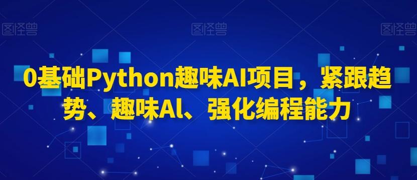0基础Python趣味AI项目，紧跟趋势、趣味Al、强化编程能力-易创网