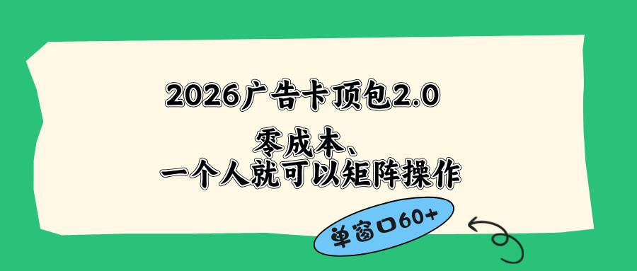 （18450期）2026广告卡顶包2.0玩法，单窗口60+零成本、简单好操作，直接省略复杂人工步骤-易创网