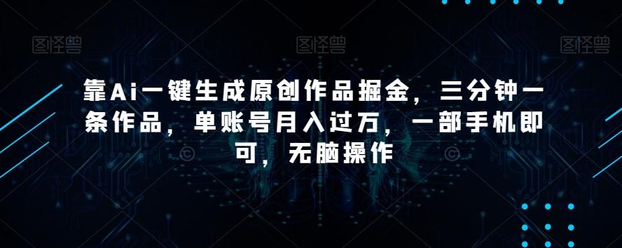 靠Ai一键生成原创作品掘金，三分钟一条作品，单账号月入过万，一部手机即可，无脑操作【揭秘】-易创网