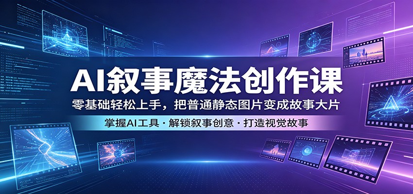 AI叙事魔法创作课：零基础轻松上手，把普通静态图片变成故事大片-易创网