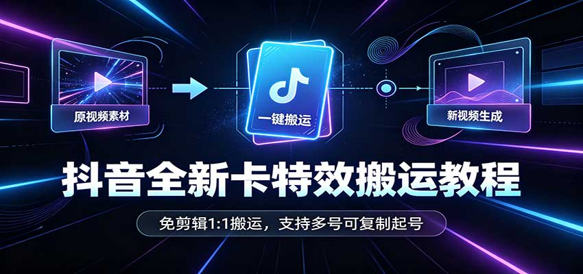 抖音全新卡特效搬运教程：免剪辑1:1搬运，支持多号可复制起号-易创网