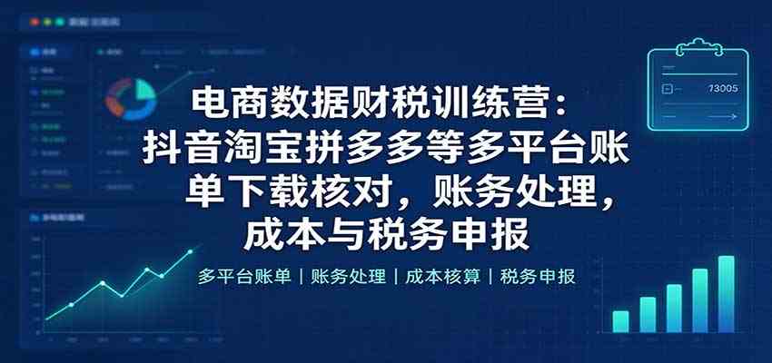 电商数据财税训练营：抖音淘宝拼多多等多平台账单下载核对，账务处理，成本与税务申报-易创网