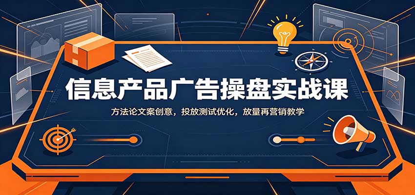 信息产品广告操盘实战课：方法论文案创意，投放测试优化，放量再营销教学-易创网