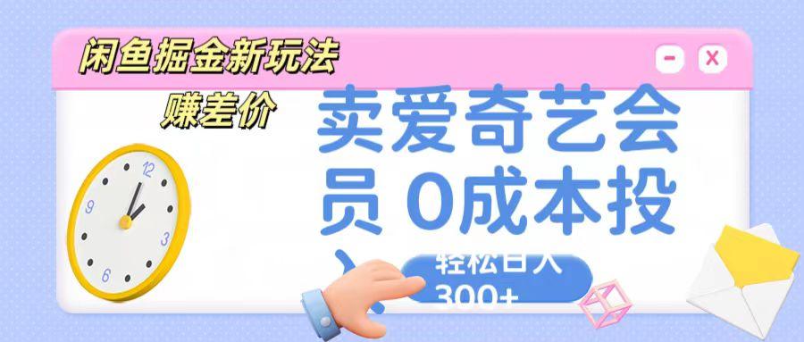 咸鱼掘金新玩法 赚差价 卖爱奇艺会员 0成本投入 轻松日收入300+网赚项目-副业赚线-互联网创业-资源整合易创网