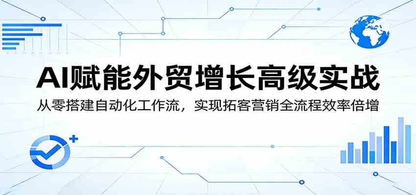 AI赋能外贸增长高级实战：从零搭建自动化工作流，实现拓客营销全流程效率倍增-易创网