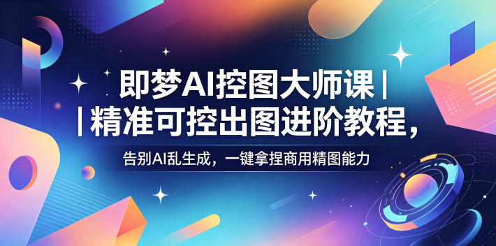即梦AI控图大师课｜精准可控出图进阶教程，告别AI乱生成，一键拿捏商用精图能力-易创网