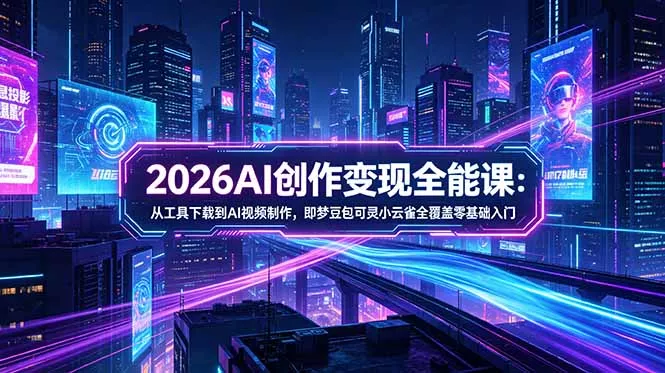 2026AI创作变现全能课-更新5月：从工具下载到AI视频制作，即梦豆包可灵小云雀全覆盖零基础入门-易创网