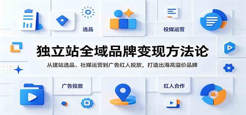 独立站全域品牌变现方法论：从建站选品、社媒运营到广告红人投放，打造出海高溢价品牌-易创网