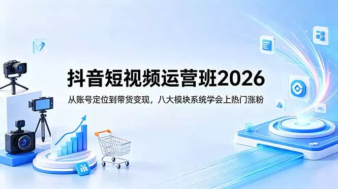 抖音短视频运营班2026：从账号定位到带货变现，八大模块系统学会上热门涨粉-易创网