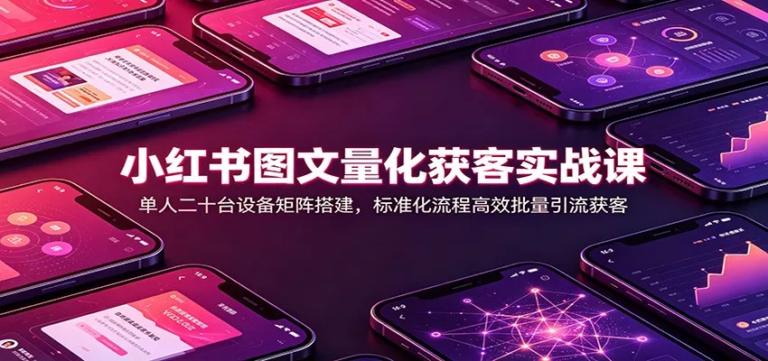 小红书图文量化获客实战课：单人二十台设备矩阵搭建，标准化流程高效批量引流获客-易创网
