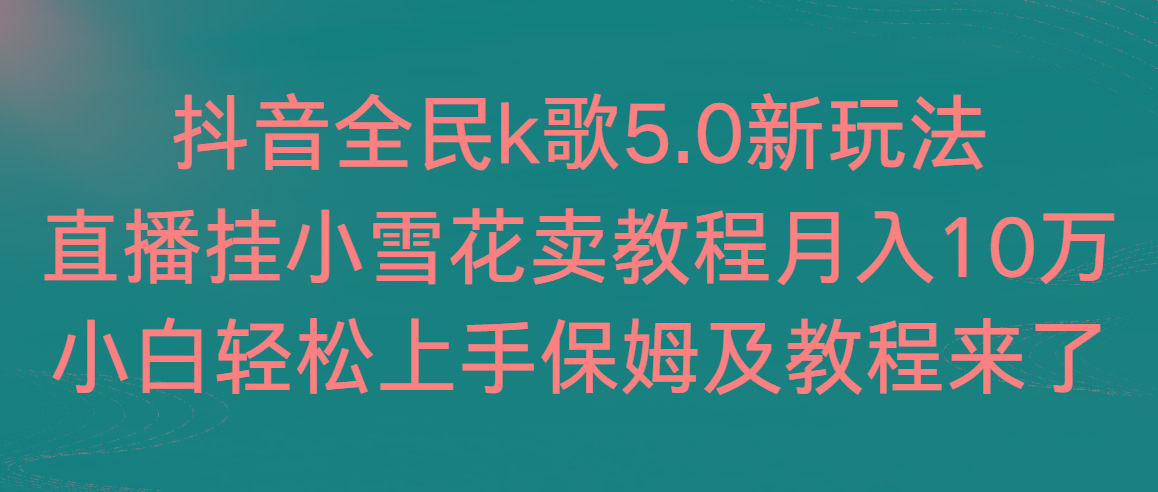 抖音全民k歌5.0新玩法，直播挂小雪花卖教程月入10万，小白轻松上手，保...-云创网