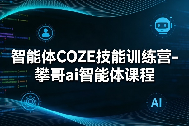 智能体COZE技能训练营-攀哥ai智能体课程-易创网