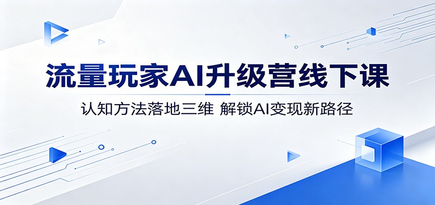 流量玩家AI升级营线下课：认知方法落地三维，解锁AI变现新路径-易创网