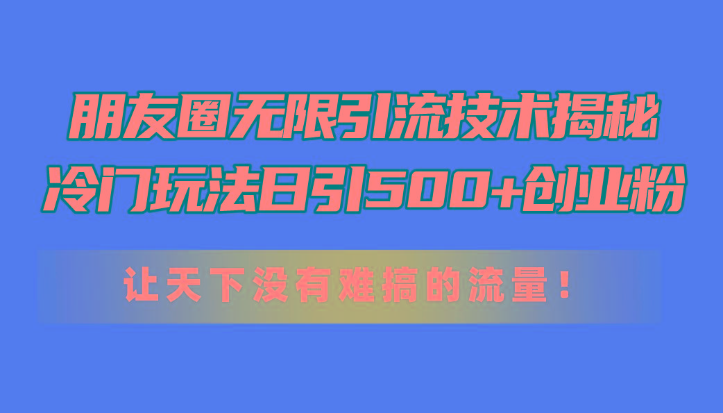 朋友圈无限引流技术揭秘，一个冷门玩法日引500+创业粉，让天下没有难搞...-易创网