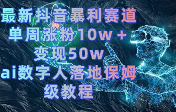 最新抖音暴利赛道，单周涨粉10w＋变现50w的ai数字人落地保姆级教程【揭秘】-云创网
