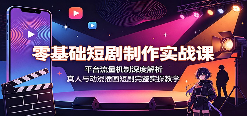 零基础短剧制作实战课：平台流量机制深度解析，真人与动漫插画短剧完整实操教学-易创网