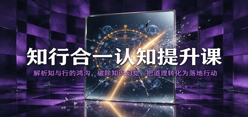 知行合一认知提升课：解析知与行的鸿沟，破除知识幻觉，把道理转化为落地行动-易创网