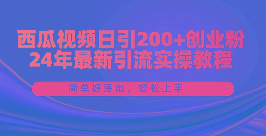 西瓜视频日引200+创业粉，24年最新引流实操教程，简单好落地，轻松上手-易创网