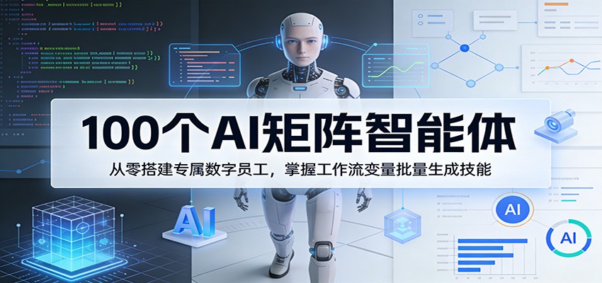 100个AI矩阵智能体，从零搭建专属数字员工，掌握工作流变量批量生成技能-易创网