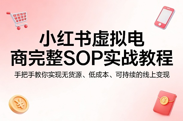 小红书虚拟电商完整SOP实战教程，手把手教你，实现无货源、低成本、可持续的线上变现-易创网