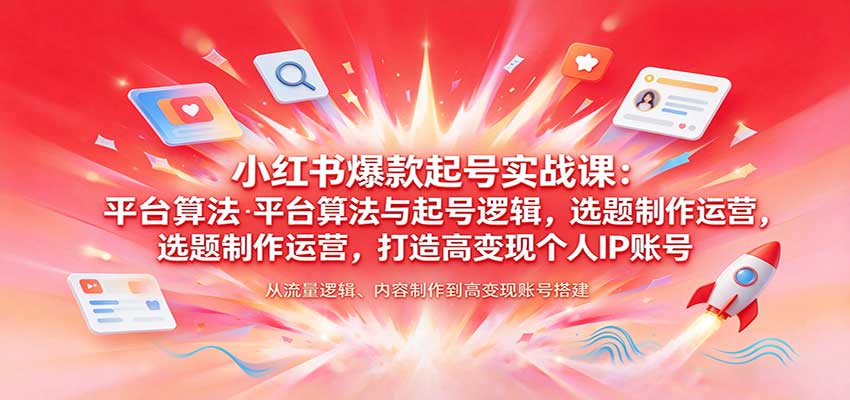 小红书爆款起号实战课：平台算法与起号逻辑，选题制作运营，打造高变现个人IP账号-易创网