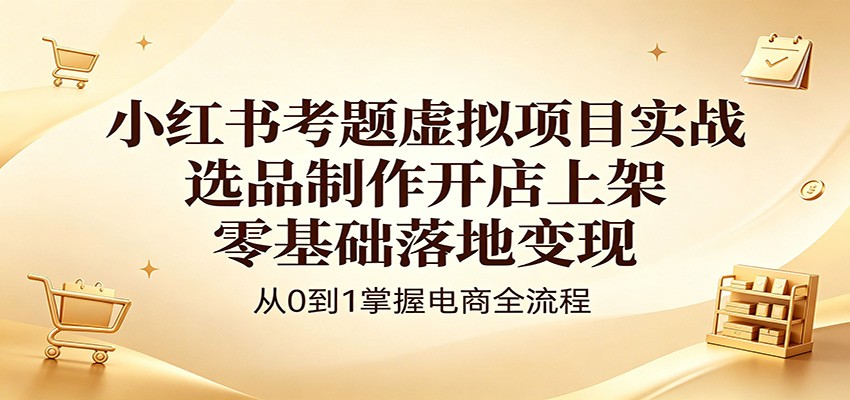 小红书考题虚拟项目实战：选品制作开店上架，零基础落地变现-易创网