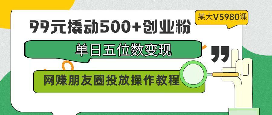 (9534期)99元撬动500+创业粉，单日五位数变现，网赚朋友圈投放操作教程价值5980！网赚项目-副业赚线-互联网创业-资源整合易创网