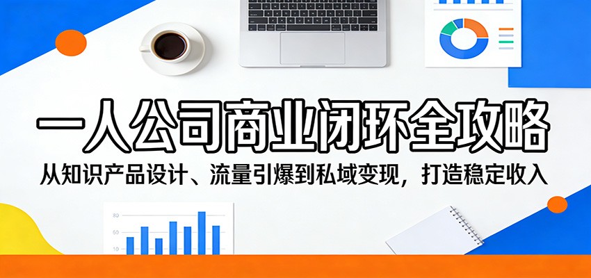 一人公司商业闭环全攻略：从知识产品设计、流量引爆到私域变现，打造稳定收入-易创网